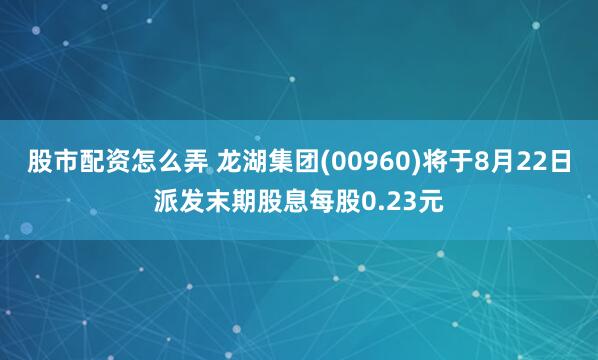 股市配资怎么弄 龙湖集团(00960)将于8月22日派发末期股息每股0.23元