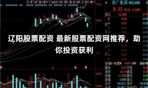 辽阳股票配资 最新股票配资网推荐，助你投资获利