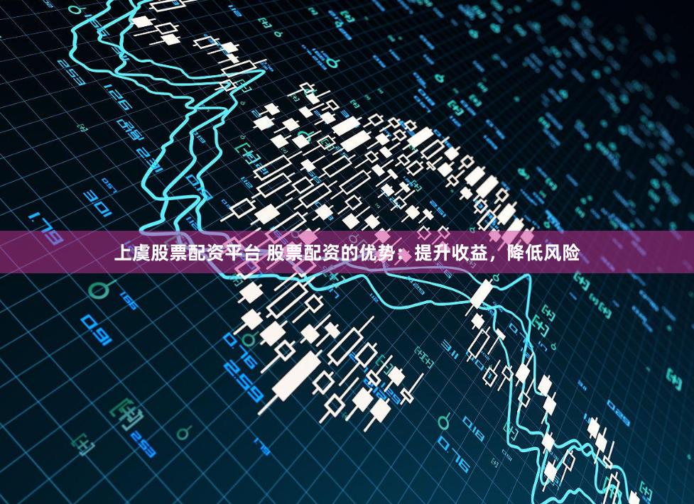 上虞股票配资平台 股票配资的优势：提升收益，降低风险