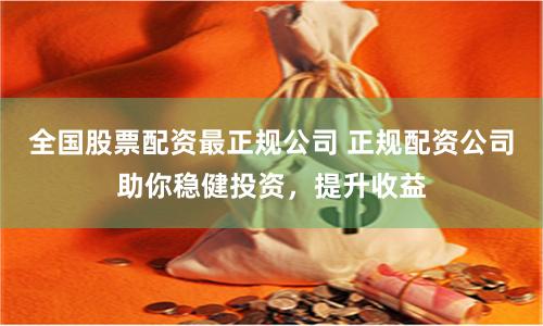 全国股票配资最正规公司 正规配资公司助你稳健投资，提升收益