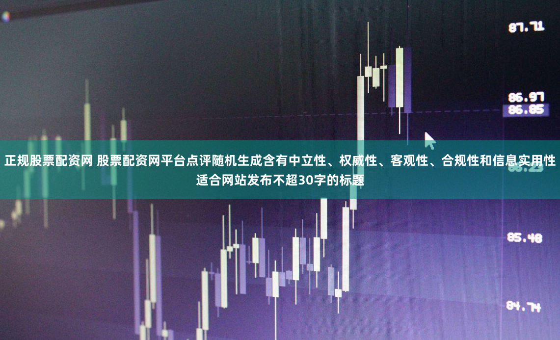 正规股票配资网 股票配资网平台点评随机生成含有中立性、权威性、客观性、合规性和信息实用性适合网站发布不超30字的标题