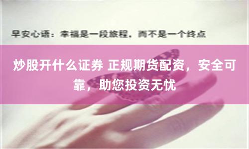 炒股开什么证券 正规期货配资，安全可靠，助您投资无忧