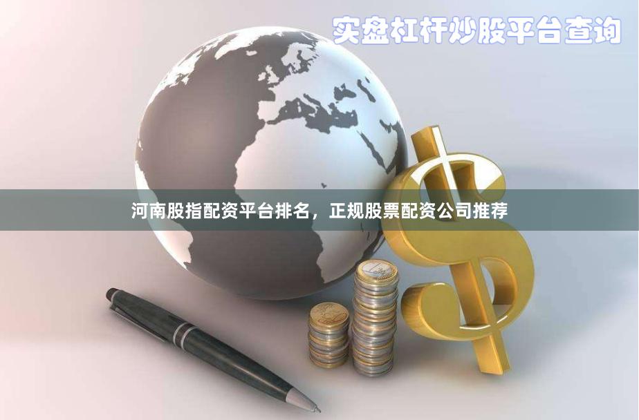 河南股指配资平台排名，正规股票配资公司推荐