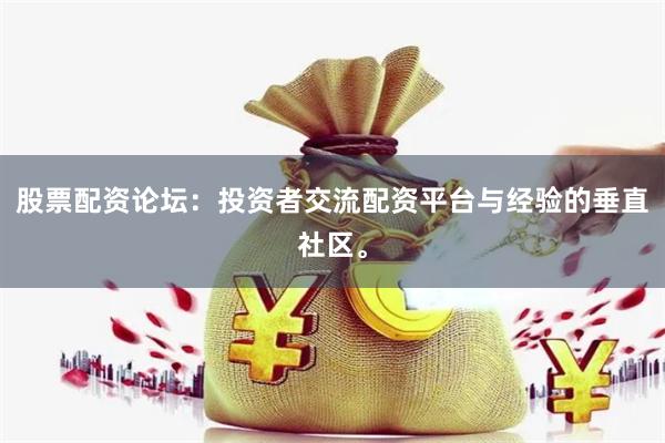 股票配资论坛：投资者交流配资平台与经验的垂直社区。