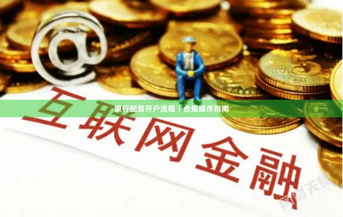 银行配资开户流程｜合规操作指南