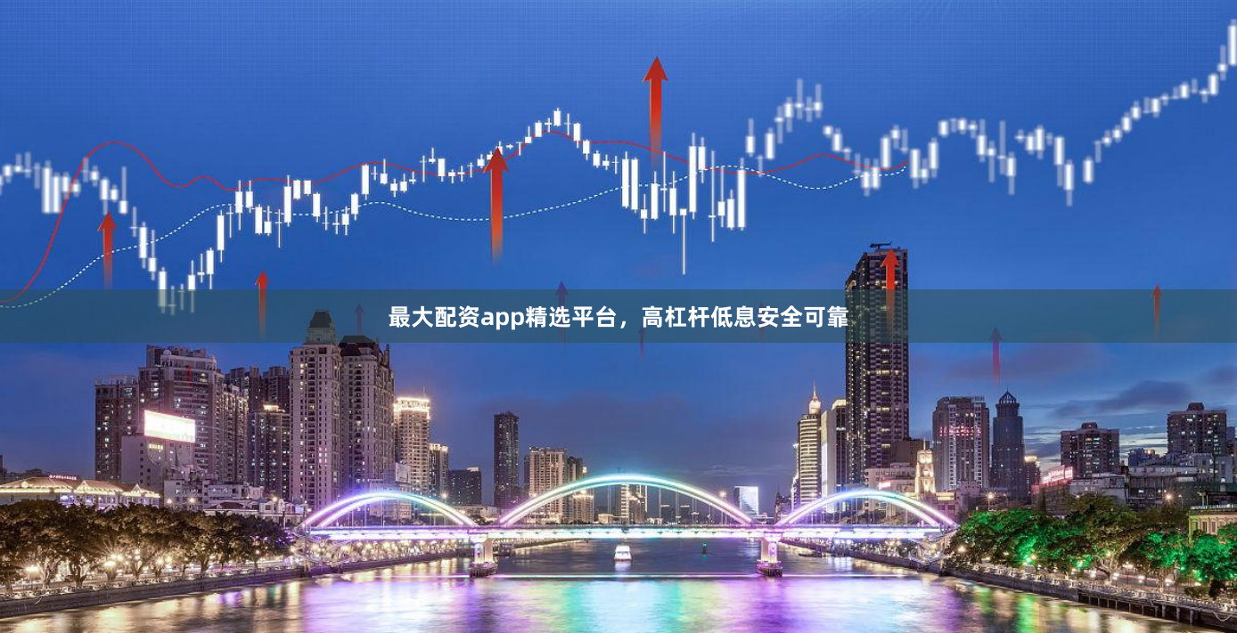 最大配资app精选平台，高杠杆低息安全可靠