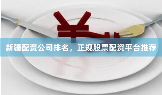 新疆配资公司排名，正规股票配资平台推荐