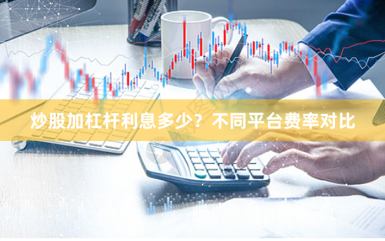 炒股加杠杆利息多少？不同平台费率对比