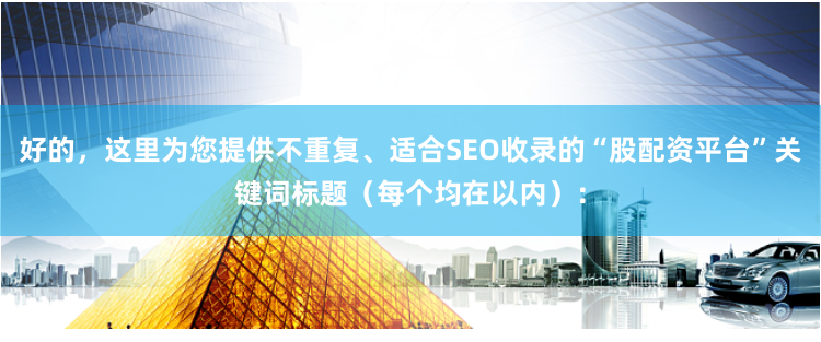 好的，这里为您提供不重复、适合SEO收录的“股配资平台”关键词标题（每个均在以内）：